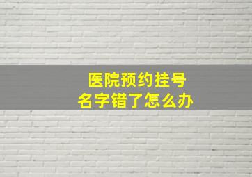 医院预约挂号名字错了怎么办