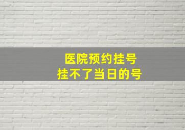 医院预约挂号挂不了当日的号