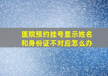 医院预约挂号显示姓名和身份证不对应怎么办