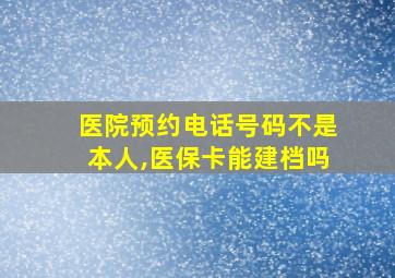 医院预约电话号码不是本人,医保卡能建档吗