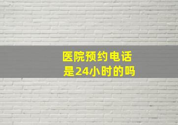 医院预约电话是24小时的吗