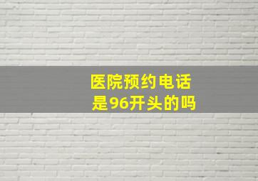 医院预约电话是96开头的吗