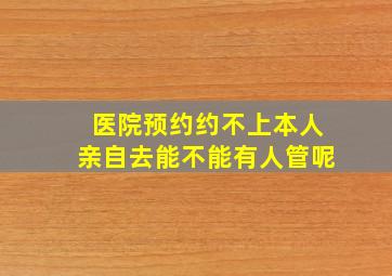 医院预约约不上本人亲自去能不能有人管呢