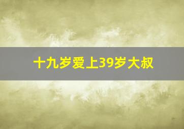 十九岁爱上39岁大叔