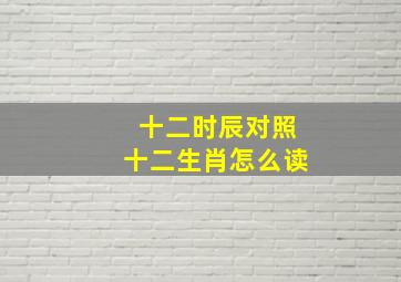 十二时辰对照十二生肖怎么读