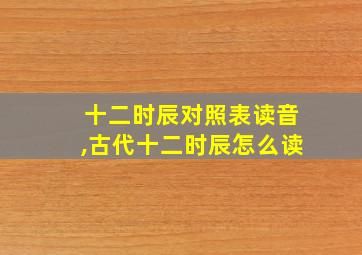 十二时辰对照表读音,古代十二时辰怎么读