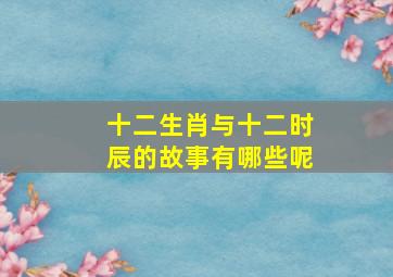 十二生肖与十二时辰的故事有哪些呢