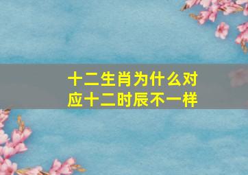 十二生肖为什么对应十二时辰不一样