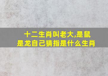 十二生肖叫老大,是鼠是龙自己猜指是什么生肖