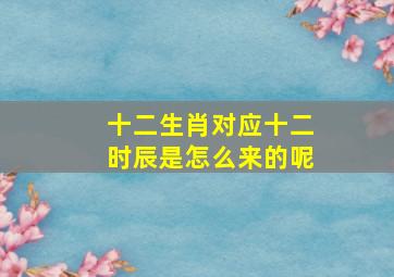 十二生肖对应十二时辰是怎么来的呢