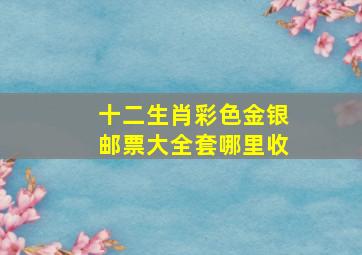 十二生肖彩色金银邮票大全套哪里收