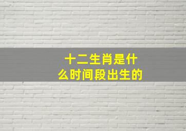 十二生肖是什么时间段出生的