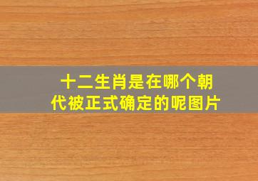 十二生肖是在哪个朝代被正式确定的呢图片