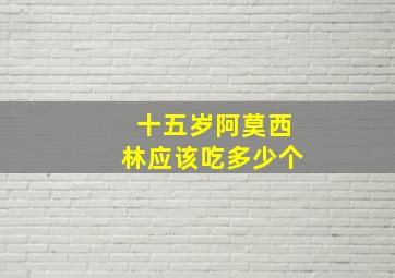 十五岁阿莫西林应该吃多少个