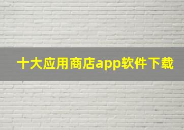 十大应用商店app软件下载