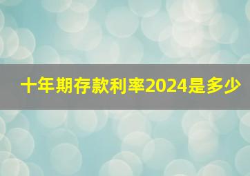 十年期存款利率2024是多少