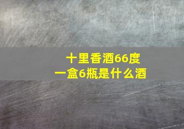 十里香酒66度一盒6瓶是什么酒