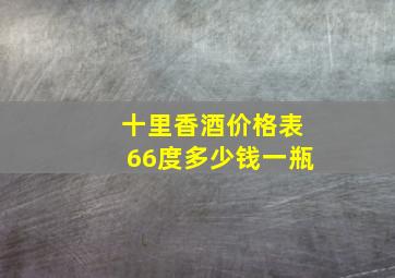 十里香酒价格表66度多少钱一瓶