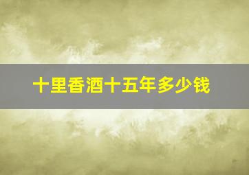 十里香酒十五年多少钱