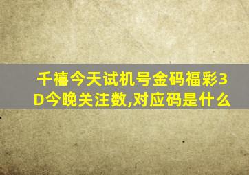 千禧今天试机号金码福彩3D今晚关注数,对应码是什么