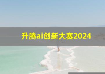 升腾ai创新大赛2024