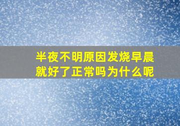 半夜不明原因发烧早晨就好了正常吗为什么呢