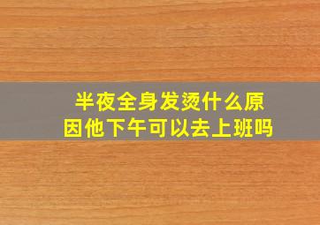 半夜全身发烫什么原因他下午可以去上班吗