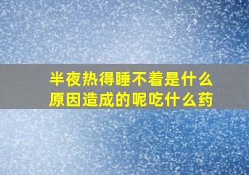 半夜热得睡不着是什么原因造成的呢吃什么药