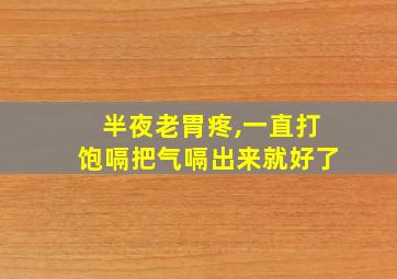 半夜老胃疼,一直打饱嗝把气嗝出来就好了