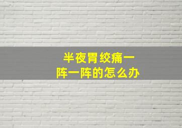 半夜胃绞痛一阵一阵的怎么办