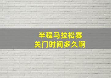 半程马拉松赛关门时间多久啊