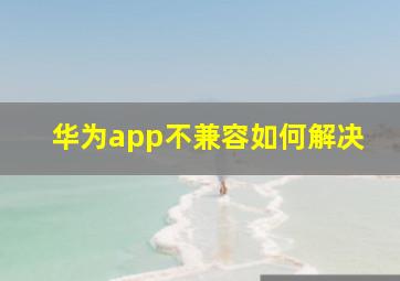 华为app不兼容如何解决