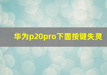 华为p20pro下面按键失灵