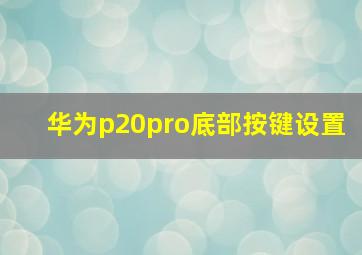 华为p20pro底部按键设置