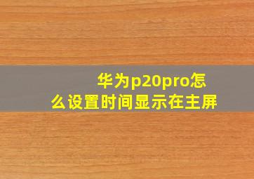 华为p20pro怎么设置时间显示在主屏