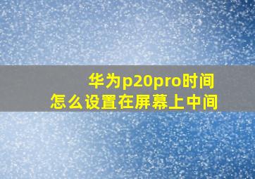 华为p20pro时间怎么设置在屏幕上中间