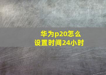 华为p20怎么设置时间24小时