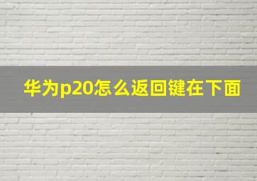 华为p20怎么返回键在下面