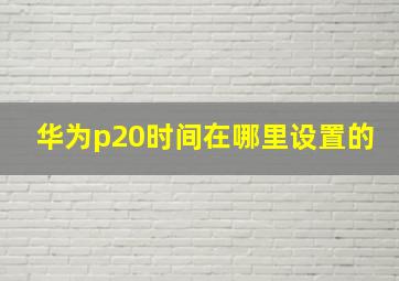 华为p20时间在哪里设置的