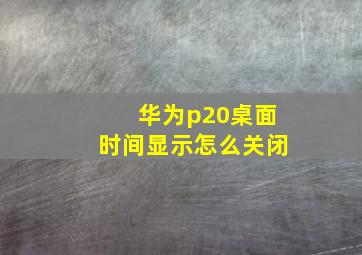 华为p20桌面时间显示怎么关闭