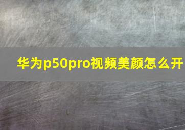 华为p50pro视频美颜怎么开