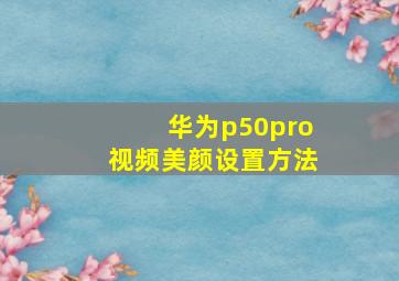 华为p50pro视频美颜设置方法