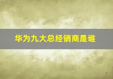 华为九大总经销商是谁