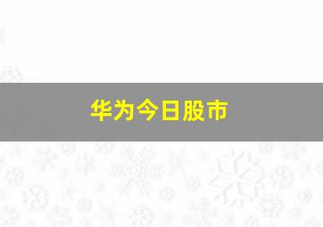 华为今日股市