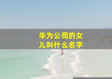 华为公司的女儿叫什么名字