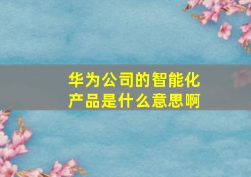 华为公司的智能化产品是什么意思啊