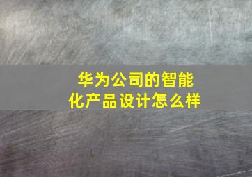 华为公司的智能化产品设计怎么样