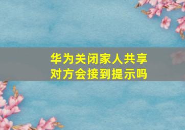 华为关闭家人共享对方会接到提示吗