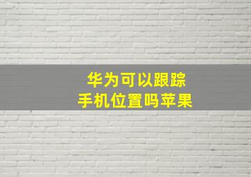 华为可以跟踪手机位置吗苹果