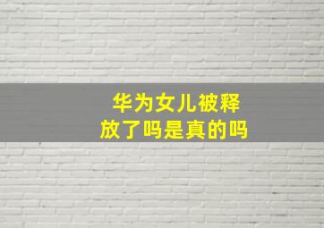 华为女儿被释放了吗是真的吗